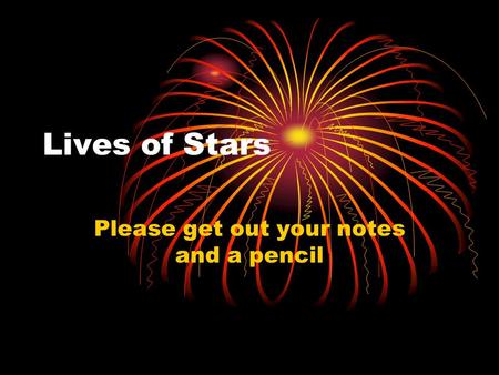 Lives of Stars Please get out your notes and a pencil.