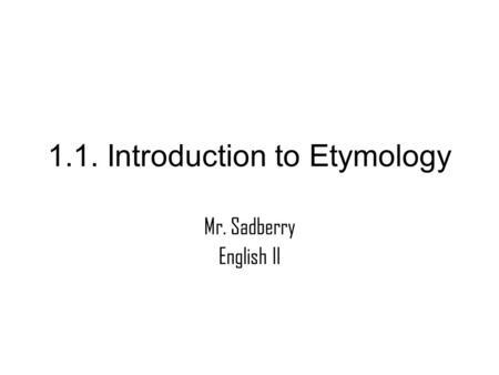 1.1. Introduction to Etymology Mr. Sadberry English II.