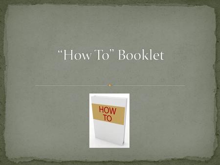 A “How To Booklet” would be defined as a booklet that would give step by step instructions on how to do something.