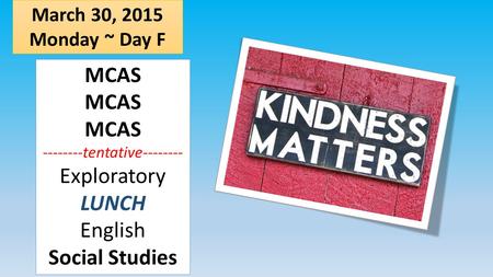 March 30, 2015 Monday ~ Day F MCAS MCAS MCAS --------tentative-------- Exploratory LUNCH English Social Studies.