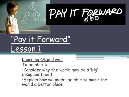 “Pay it Forward” Lesson 1 Learning Objectives To be able to: Consider why the world may be a ‘big’ disappointment Explain how we might be able to make.