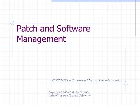 Patch and Software Management CSCI N321 – System and Network Administration Copyright © 2000, 2011 by Scott Orr and the Trustees of Indiana University.