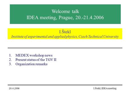 Welcome talk IDEA meeting, Prague, 20.-21.4.2006 1.MEDEX workshop news 2.Present status of the TGV II 3.Organization remarks I.Štekl Institute of experimental.