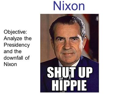 Nixon Objective: Analyze the Presidency and the downfall of Nixon.