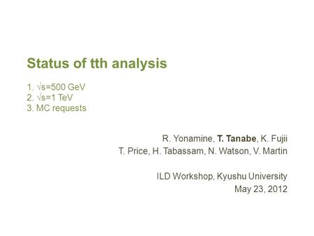 Status of tth analysis 1. √s=500 GeV 2. √s=1 TeV 3. MC requests R. Yonamine, T. Tanabe, K. Fujii T. Price, H. Tabassam, N. Watson, V. Martin ILD Workshop,