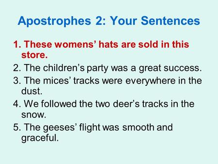 Apostrophes 2: Your Sentences 1. These womens’ hats are sold in this store. 2. The children’s party was a great success. 3. The mices’ tracks were everywhere.
