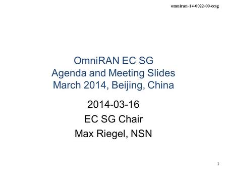 Omniran-14-0022-00-ecsg 1 OmniRAN EC SG Agenda and Meeting Slides March 2014, Beijing, China 2014-03-16 EC SG Chair Max Riegel, NSN.