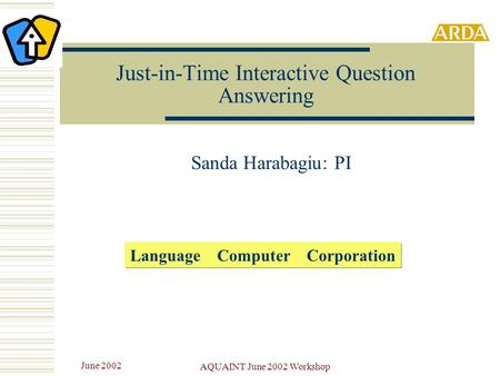AQUAINT June 2002 Workshop June 2002 Just-in-Time Interactive Question Answering Sanda Harabagiu: PI Language Computer Corporation.