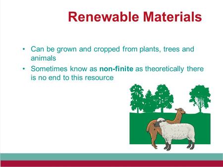 Renewable Materials Can be grown and cropped from plants, trees and animals Sometimes know as non-finite as theoretically there is no end to this resource.
