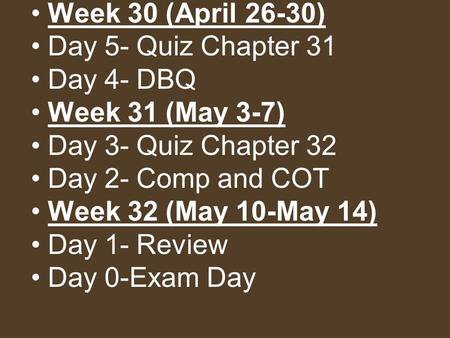 Week 30 (April 26-30) Day 5- Quiz Chapter 31 Day 4- DBQ Week 31 (May 3-7) Day 3- Quiz Chapter 32 Day 2- Comp and COT Week 32 (May 10-May 14) Day 1- Review.