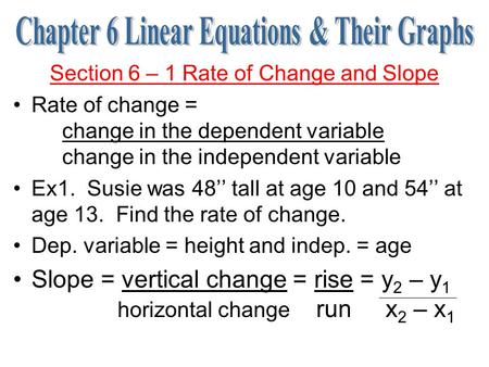 Section 6 – 1 Rate of Change and Slope Rate of change = change in the dependent variable change in the independent variable Ex1. Susie was 48’’ tall at.