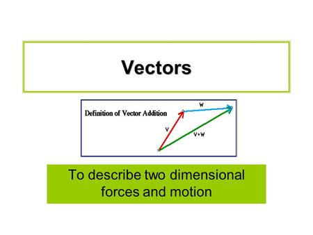 Vectors To describe two dimensional forces and motion.