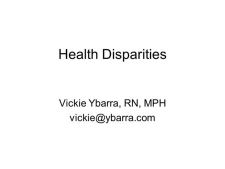 Health Disparities Vickie Ybarra, RN, MPH