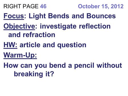 RIGHT PAGE 46 October 15, 2012 Focus: Light Bends and Bounces Objective: investigate reflection and refraction HW: article and question Warm-Up: How can.