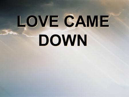 LOVE CAME DOWN.