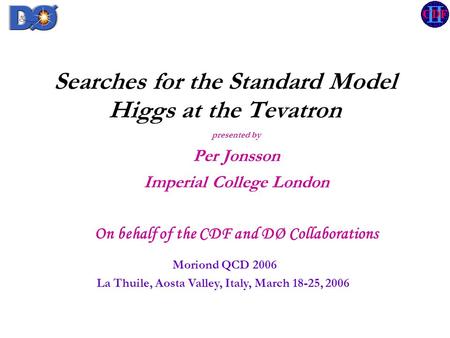 Searches for the Standard Model Higgs at the Tevatron presented by Per Jonsson Imperial College London On behalf of the CDF and DØ Collaborations Moriond.