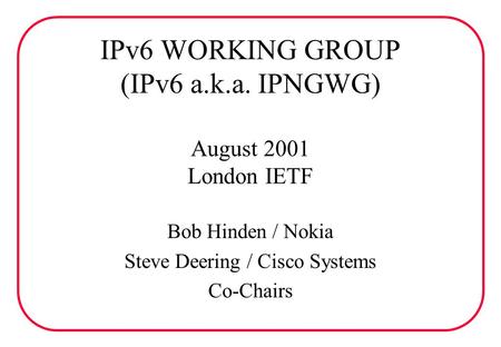 IPv6 WORKING GROUP (IPv6 a.k.a. IPNGWG) August 2001 London IETF Bob Hinden / Nokia Steve Deering / Cisco Systems Co-Chairs.
