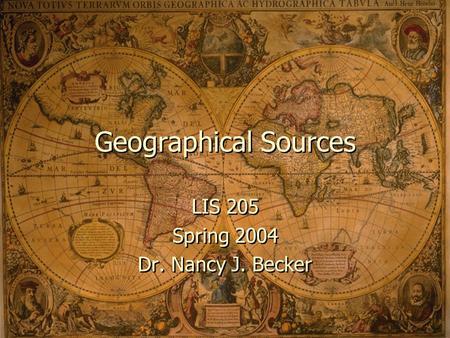 Geographical Sources LIS 205 Spring 2004 Dr. Nancy J. Becker LIS 205 Spring 2004 Dr. Nancy J. Becker.