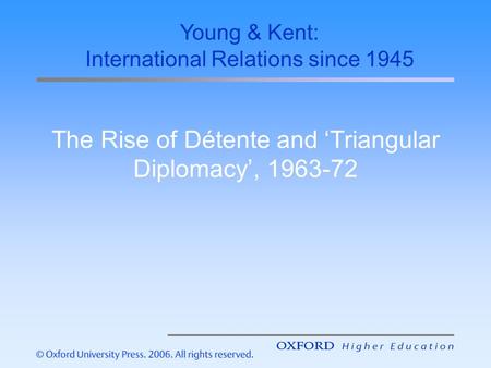 The Rise of Détente and ‘Triangular Diplomacy’, 1963-72 Young & Kent: International Relations since 1945.