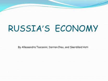 RUSSIA ’ S ECONOMY By Allessandra Toscanini, Darren Chau, and Skerdilaid Hoti.