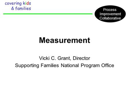 Measurement Vicki C. Grant, Director Supporting Families National Program Office covering kids & families Process Improvement Collaborative.