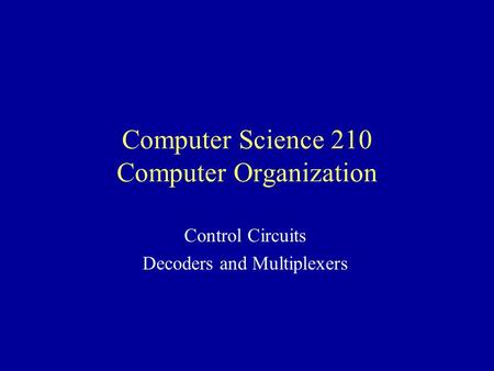 Computer Science 210 Computer Organization Control Circuits Decoders and Multiplexers.