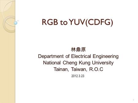 RGB to YUV(CDFG) 林鼎原 Department of Electrical Engineering National Cheng Kung University Tainan, Taiwan, R.O.C 2012.3.23 1.