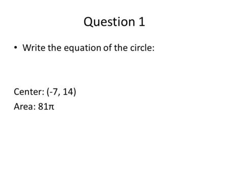 Question 1 Write the equation of the circle: Center: (-7, 14) Area: 81π.