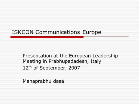 ISKCON Communications Europe Presentation at the European Leadership Meeting in Prabhupadadesh, Italy 12 th of September, 2007 Mahaprabhu dasa.