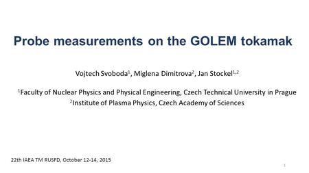 Probe measurements on the GOLEM tokamak Vojtech Svoboda 1, Miglena Dimitrova 2, Jan Stockel 1,2 1 Faculty of Nuclear Physics and Physical Engineering,