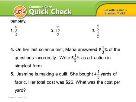 Course 2, Lesson 1-3 Simplify. 1. 2. 3. 4. On her last science test, Maria answered of the questions incorrectly. Write as a fraction in simplest form.