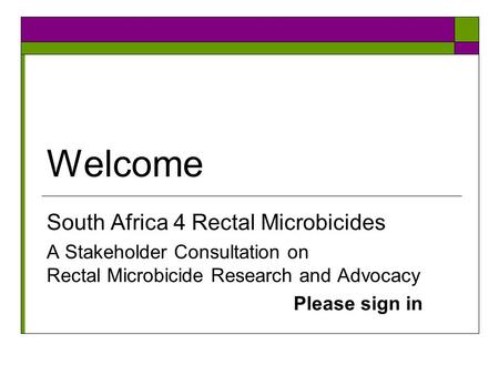 Welcome South Africa 4 Rectal Microbicides A Stakeholder Consultation on Rectal Microbicide Research and Advocacy Please sign in.