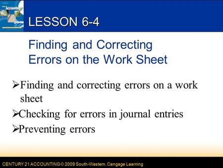 CENTURY 21 ACCOUNTING © 2009 South-Western, Cengage Learning LESSON 6-4 Finding and Correcting Errors on the Work Sheet  Finding and correcting errors.