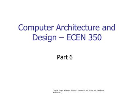 Computer Architecture and Design – ECEN 350 Part 6 [Some slides adapted from A. Sprintson, M. Irwin, D. Paterson and others]