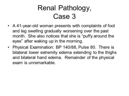 Renal Pathology, Case 3 A 41-year-old woman presents with complaints of foot and leg swelling gradually worsening over the past month. She also notices.
