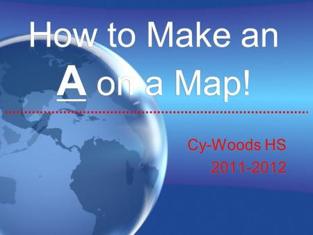 How to Make an A on a Map! Cy-Woods HS 2011-2012 Cy-Woods HS 2011-2012.