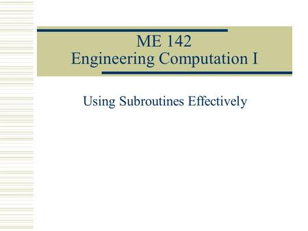 ME 142 Engineering Computation I Using Subroutines Effectively.