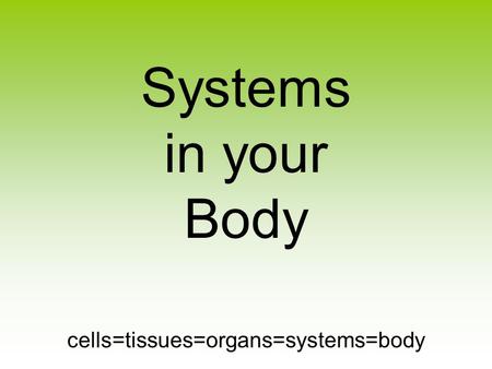 Systems in your Body cells=tissues=organs=systems=body.