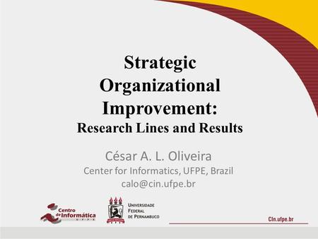 Strategic Organizational Improvement: Research Lines and Results César A. L. Oliveira Center for Informatics, UFPE, Brazil