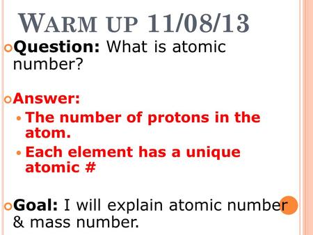 W ARM UP 11/08/13 Question: What is atomic number? Answer: The number of protons in the atom. Each element has a unique atomic # Goal: I will explain atomic.