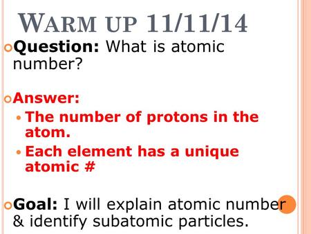 W ARM UP 11/11/14 Question: What is atomic number? Answer: The number of protons in the atom. Each element has a unique atomic # Goal: I will explain atomic.