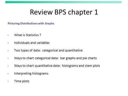 Review BPS chapter 1 Picturing Distributions with Graphs What is Statistics ? Individuals and variables Two types of data: categorical and quantitative.