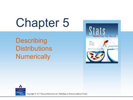 Copyright © 2007 Pearson Education, Inc. Publishing as Pearson Addison-Wesley Chapter 5 Describing Distributions Numerically.