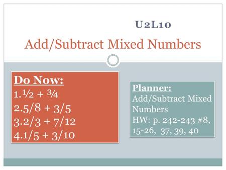 U2L10 Add/Subtract Mixed Numbers Do Now: 1.½ + ¾ 2.5/8 + 3/5 3.2/3 + 7/12 4.1/5 + 3/10 Do Now: 1.½ + ¾ 2.5/8 + 3/5 3.2/3 + 7/12 4.1/5 + 3/10 Planner: Add/Subtract.