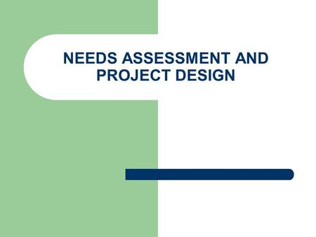 NEEDS ASSESSMENT AND PROJECT DESIGN. Needs assessment WHY – Identifying specific needs – Understanding present situations – Knowing about the community/organization.