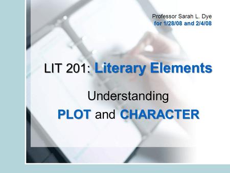 LIT 201: Literary Elements Understanding PLOTCHARACTER PLOT and CHARACTER Professor Sarah L. Dye for 1/28/08 and 2/4/08 for 1/28/08 and 2/4/08.