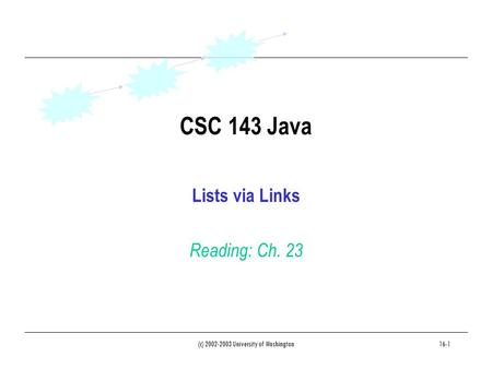 (c) 2002-2003 University of Washington16-1 CSC 143 Java Lists via Links Reading: Ch. 23.