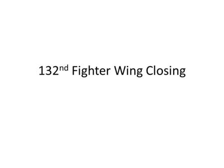 132 nd Fighter Wing Closing. - 132 nd Fighter Wing Possibly Closing - Possible Losing F-16s - 39%reduction, loss of 492 positions.