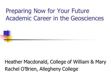 Preparing Now for Your Future Academic Career in the Geosciences Heather Macdonald, College of William & Mary Rachel O’Brien, Allegheny College.