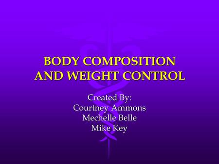 BODY COMPOSITION AND WEIGHT CONTROL Created By: Courtney Ammons Mechelle Belle Mike Key.